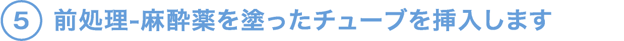5.前処理-麻酔薬を塗ったチューブを挿入します