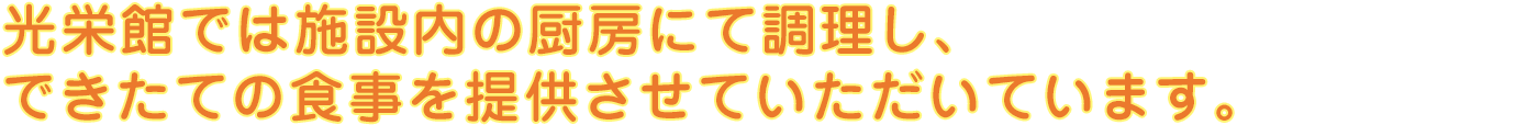 光栄館では施設内の厨房にて調理し、できたての食事を提供させていただいています。